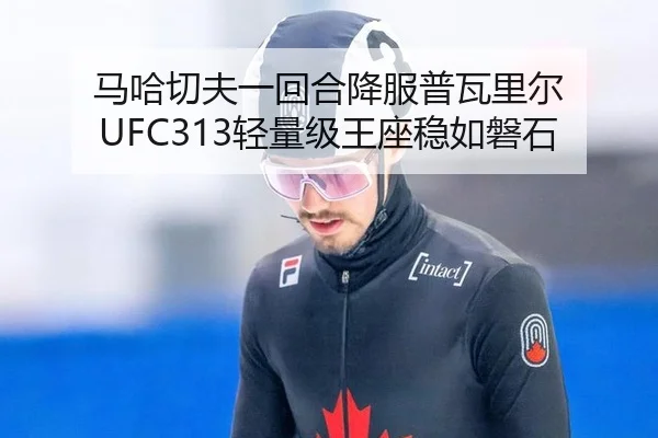 马哈切夫一回合降服普瓦里尔 UFC313轻量级王座稳如磐石