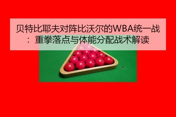 贝特比耶夫对阵比沃尔的WBA统一战：重拳落点与体能分配战术解读