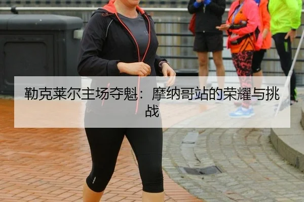 勒克莱尔主场夺魁：摩纳哥站的荣耀与挑战