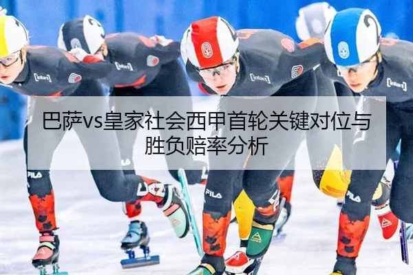 巴萨vs皇家社会西甲首轮关键对位与胜负赔率分析